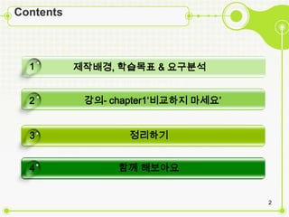 Contents



  1        젵배경, 학습목표 & 요구분석


  2         강의- chapter1‘비교하짶 마세요’


  3                정리하기


  4              함께 해보아요


                                     2
 
