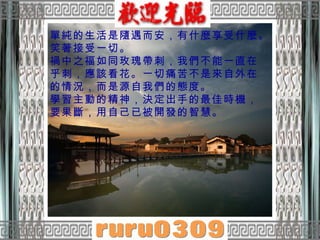 單純的生活是隨遇而安，有什麼享受什麼。笑著接受一切。  禍中之福如同玫瑰帶刺，我們不能一直在乎刺，應該看花。一切痛苦不是來自外在的情況，而是源自我們的態度。  學習主動的精神，決定出手的最佳時機，要果斷，用自己已被開發的智慧。  