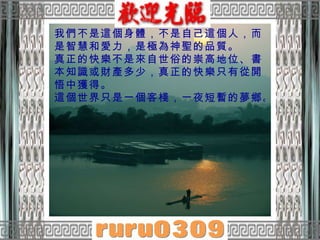 我們不是這個身體，不是自己這個人，而是智慧和愛力，是極為神聖的品質。  真正的快樂不是來自世俗的崇高地位、書本知識或財產多少，真正的快樂只有從開悟中獲得。  這個世界只是一個客棧，一夜短暫的夢鄉。  