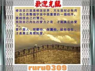 修改自己就是修改世界，天生我材必有用，自己是整個宇宙中很重要的一個程序。要相信自己的潛力。  找到自己內在的愛力之後，才能真正地愛人。  愛什麼人，照顧他、保護他、給他自在，才是真正高雅的愛。  