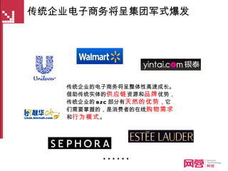 传统企业电子商务将呈集团军式爆发 传统企业的电子商务将呈整体性高速成长。借助传统实体的 供应链 资源和 品牌 优势，传统企业的 B2C 部分有 天然的优势 ，它们需要掌握的，是消费者的在线 购物需求 和 行为模式 。 …… 