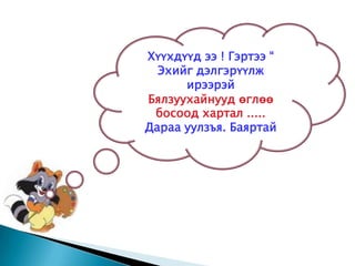 Хүүхдүүд ээ ! Гэртээ “
  Эхийг дэлгэрүүлж
      ирээрэй
Бялзуухайнууд өглөө
 босоод хартал .....
Дараа уулзъя. Баяртай
 