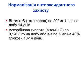 Нормалізація антиоксидантного захисту   Вітамін Є  (токоферол) по 200мг 1 раз на добу 14 днів. Аскорбінова кислота  (вітамін С) по 0,1-0,3 гр на добу або в/в по 5 мл на 40% глюкози 10-14 днів.  