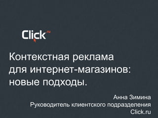 Контекстная реклама
для интернет-магазинов:
новые подходы.
                              Анна Зимина
   Руководитель клиентского подразделения
                                   Click.ru
 