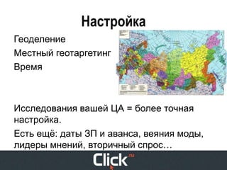 Настройка
Геоделение
Местный геотаргетинг
Время



Исследования вашей ЦА = более точная
настройка.
Есть ещё: даты ЗП и аванса, веяния моды,
лидеры мнений, вторичный спрос…
 