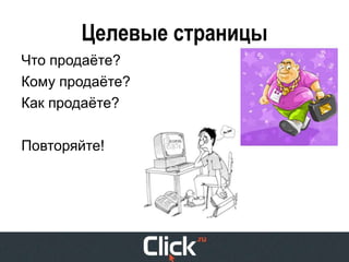 Целевые страницы
Что продаёте?
Кому продаёте?
Как продаёте?

Повторяйте!
 