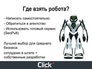 Где взять робота?
- Написать самостоятельно
- Обратиться в агентство
- Использовать готовый сервис
(SeoPult)

Лучший выбор для среднего
бизнеса:
сотрудник в штате +
собственные разработки
 
