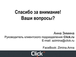 Спасибо за внимание!
         Ваши вопросы?

                                  Анна Зимина
Руководитель клиентского подразделения Click.ru
                         E-mail: azimina@click.ru

                          FaceBook: Zimina.Anna
 