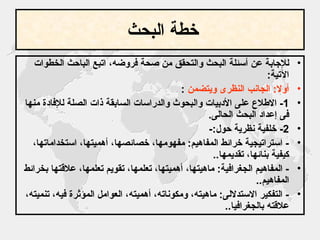 خطة البحث   للإجابة عن أسئلة البحث والتحقق من صحة فروضه، اتبع الباحث الخطوات الآتية : أولا :  الجانب النظرى ويتضمن   : 1-  الاطلاع على الأدبيات والبحوث والدراسات السابقة ذات الصلة للإفادة منها فى إعداد البحث الحالى . 2-  خلفية نظرية حول :- -  استراتيجية خرائط المفاهيم :  مفهومها، خصائصها، أهميتها، استخداماتها، كيفية بنائها، تقديمها .. -  المفاهيم الجغرافية :  ماهيتها، أهميتها، تعلمها، تقويم تعلمها، علاقتها بخرائط المفاهيم .. -  التفكير الاستدلالى :  ماهيته، ومكوناته، أهميته، العوامل المؤثرة فيه، تنميته، علاقته بالجغرافيا .. 