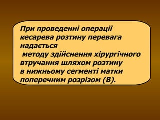 При проведенні операції кесарева розтину перевага надається методу здійснення хірургічного втручання шляхом розтину  в нижньому сегменті матки поперечним розрізом (В). 