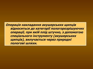 Операція накладання акушерських щипців відноситься до категорії пологорозрішуючих операції, при якій плід штучно, з допомогою спеціального інструменту (акушерських щипців), вилучається через природні пологові шляхи.   