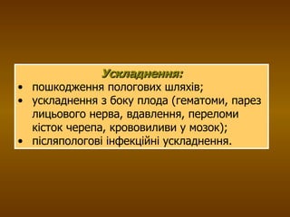 Ускладнення: пошкодження пологових шляхів; ускладнення з боку плода (гематоми, парез лицьового нерва, вдавлення, переломи кісток черепа, крововиливи у мозок); післяпологові інфекційні ускладнення. 