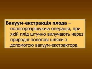 Вакуум-екстракція плода  – пологорозрішуюча операція, при якій плід штучно вилучають через природні пологові шляхи з допомогою вакуум-екстрактора. 