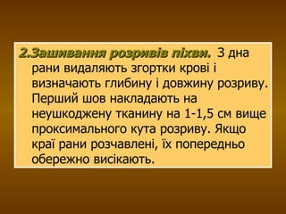 2.Зашивання розривів піхви.   З дна рани видаляють згортки крові і визначають глибину і довжину розриву. Перший шов накладають на неушкоджену тканину на 1-1,5 см вище проксимального кута розриву. Якщо краї рани розчавлені, їх попередньо обережно висікають. 