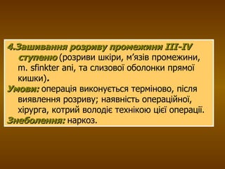 4.Зашивання розриву промежини ІІІ-І V  ступеню   (розриви шкіри, м’язів промежини,  m .  sfinkter ani , та слизової оболонки прямої кишки) .   Умови:   операція виконується терміново, після виявлення розриву; наявність операційної, хірурга, котрий володіє технікою цієї операції.  Знеболення:  наркоз. 