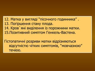 12. Матка у вигляді “пісочного годинника” . 13. Погіршення стану плода. 14. Кров`яні виділення із порожнини матки. 15.Позитивний симптом Генкель-Вастена. Гістопатичні розриви матки відрізняються відсутністю чітких симптомів, “мовчазною” течією. 