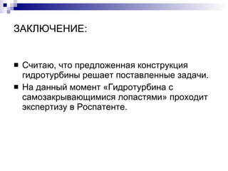 ЗАКЛЮЧЕНИЕ: Считаю, что предложенная конструкция гидротурбины решает поставленные задачи.  На данный момент «Гидротурбина с самозакрывающимися лопастями» проходит экспертизу в Роспатенте.  