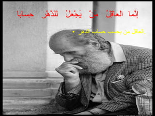 إنَّما  العاقِلُ  مَنْ  يَجْعلُ  للدَّهْرِ  حِسابا العاقل من يحسب حساب الدهر . 