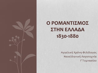 Ο ΡΟΜΑΝΤΙΣΜΟΣ
 ΣΤΗΝ ΕΛΛΑΔΑ
    1830-1880

    Αγγελική Χρόνη-Φιλόλογος
      Νεοελληνική Λογοτεχνία
                 Γ΄Γυμνασίου
 