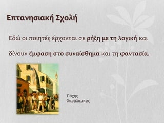 Επτανησιακή Σχολή

Εδώ οι ποιητές έρχονται σε ρήξη με τη λογική και

δίνουν έμφαση στο συναίσθημα και τη φαντασία.




                    Πάχης
                    Χαράλαμπος
 