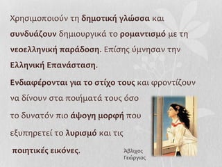 Χρησιμοποιούν τη δημοτική γλώσσα και
συνδυάζουν δημιουργικά το ρομαντισμό με τη
νεοελληνική παράδοση. Επίσης ύμνησαν την
Ελληνική Επανάσταση.

Ενδιαφέρονται για το στίχο τους και φροντίζουν
να δίνουν στα ποιήματά τους όσο

το δυνατόν πιο άψογη μορφή που

εξυπηρετεί το λυρισμό και τις

ποιητικές εικόνες.              Άβλιχος
                                Γεώργιος
 