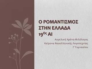 Ο ΡΟΜΑΝΤΙΣΜΟΣ
ΣΤΗΝ ΕΛΛΑΔΑ
19Ος ΑΙ
         Αγγελική Χρόνη-Φιλόλογος
 Κείμενα Νεοελληνικής Λογοτεχνίας
                      Γ΄Γυμνασίου
 