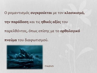 Ο ρομαντισμός συγκρούεται με τον κλασικισμό,

την παράδοση και τις ηθικές αξίες του

παρελθόντος, όπως επίσης με το ορθολογικό

πνεύμα του διαφωτισμού.




                       Friedrich
 