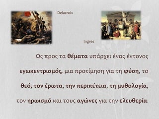 Delacroix




                          Ingres


      Ως προς τα θέματα υπάρχει ένας έντονος

 εγωκεντρισμός, μια προτίμηση για τη φύση, το

 θεό, τον έρωτα, την περιπέτεια, τη μυθολογία,

τον ηρωισμό και τους αγώνες για την ελευθερία.
 