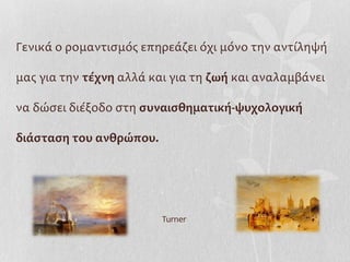 Γενικά ο ρομαντισμός επηρεάζει όχι μόνο την αντίληψή

μας για την τέχνη αλλά και για τη ζωή και αναλαμβάνει

να δώσει διέξοδο στη συναισθηματική-ψυχολογική

διάσταση του ανθρώπου.




                         Turner
 