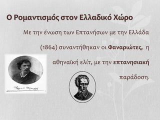 Ο Ρομαντισμός στον Ελλαδικό Χώρο
    Με την ένωση των Επτανήσων με την Ελλάδα

         (1864) συναντήθηκαν οι Φαναριώτες, η

             αθηναϊκή ελίτ, με την επτανησιακή

                                   παράδοση.
 