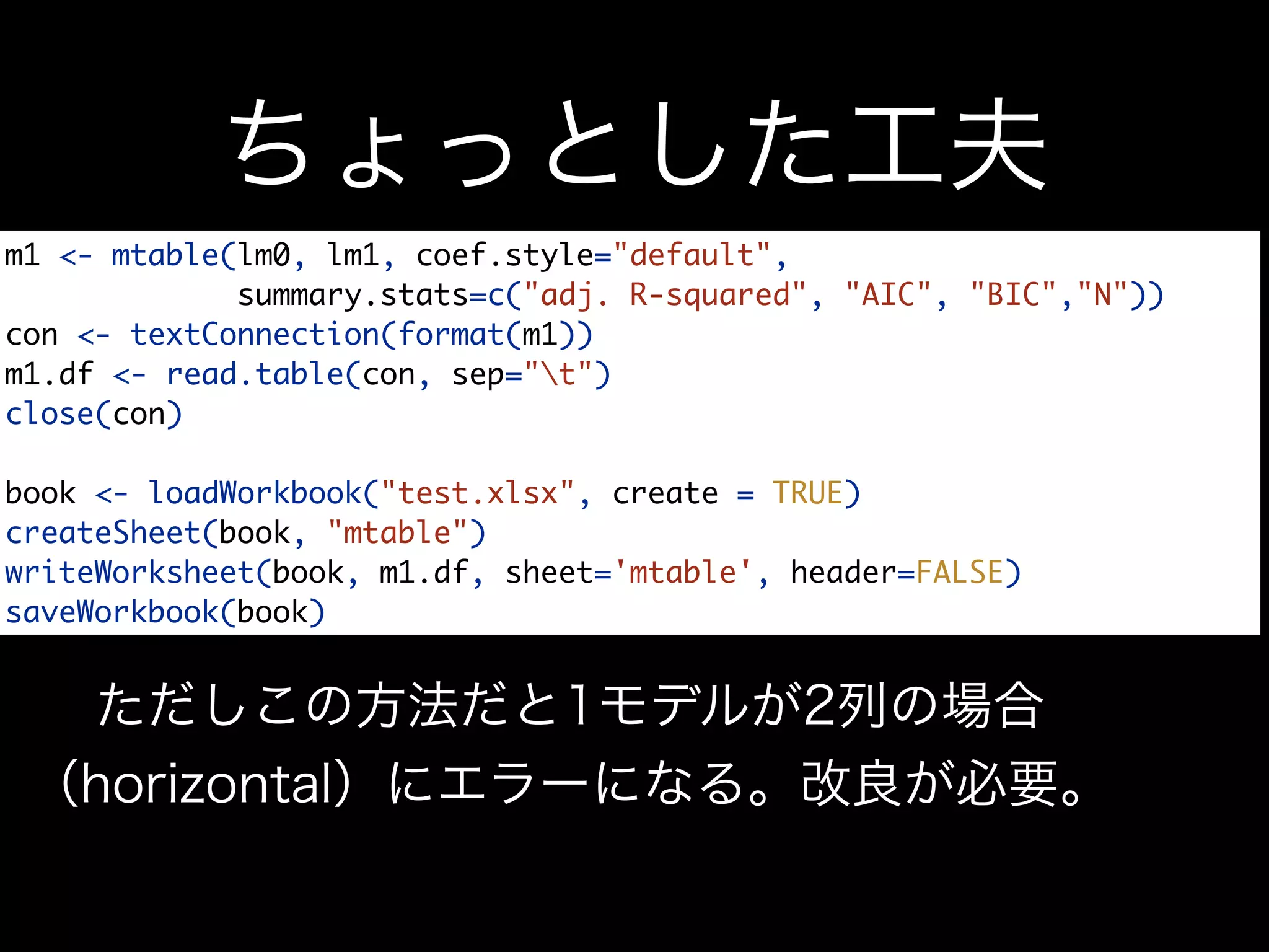 m1 <- mtable(lm0, lm1, coef.style="default",
summary.stats=c("adj. R-squared", "AIC", "BIC","N"))
con <- textConnection(format(m1))
m1.df <- read.table(con, sep="t")
close(con)
book <- loadWorkbook("test.xlsx", create = TRUE)
createSheet(book, "mtable")
writeWorksheet(book, m1.df, sheet='mtable', header=FALSE)
saveWorkbook(book)