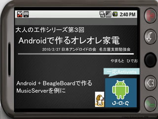 大人の工作シリーズ第３回
Androidで作るオレオレ家電
        2010/2/27 日本アンドロイドの会 名古屋支部勉強会

                              やまもと ひでお

                             一応Activists

Android + BeagleBoardで作る
MusicServerを例に



                                  ©Japan Android Group, 2008   1
 