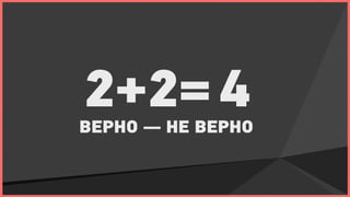 2+2= 4
ВЕРНО — НЕ ВЕРНО
 