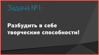 Задача №1:

Разбудить в себе
творческие способности!
 