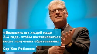 «Большинству людей надо
3-4 года, чтобы восстановиться
после получения образования»

Сэр Кен Робинсон
 