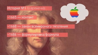 История №1 (о времени):

~1665 — контакт

~1668 — закон всемироного тяготения

~1686 — формулировка/формула
 