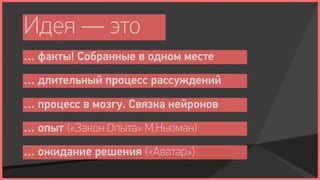 Идея — это
… факты! Собранные в одном месте
… длительный процесс рассуждений

… процесс в мозгу. Связка нейронов
… опыт («Закон Опыта» М.Ньюман)
… ожидание решения («Аватар»)
 