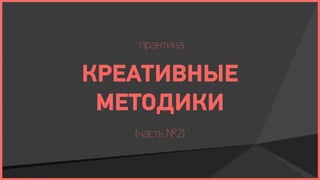 практика

КРЕАТИВНЫЕ
 МЕТОДИКИ
   (часть №2)
 