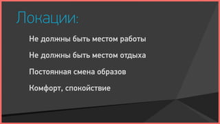 Локации:
 Не должны быть местом работы
 Не должны быть местом отдыха

 Постоянная смена образов
 Комфорт, спокойствие
 