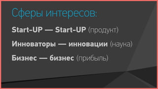 Сферы интересов:
Start-UP — Start-UP (продукт)
Инноваторы — инновации (наука)
Бизнес — бизнес (прибыль)
 
