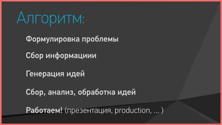 Алгоритм:
 Формулировка проблемы
 Сбор информациии

 Генерация идей

 Сбор, анализ, обработка идей

 Работаем! (презентация, production, … )
 