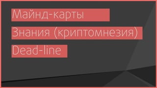 Майнд-карты
Знания (криптомнезия)
Dead-line
 