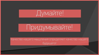 Думайте!
          Придумывайте!
Качество нашего мышления определяет качество нашего
                    будущего!
 