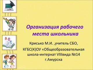 Организация рабочего  места школьника Крисько М.И. ,учитель СБО, КГБС(К)ОУ «Общеобразовательная школа-интернат VIIIвида №14 г.Амурска 