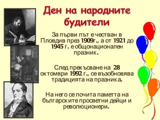 За първи път е честван в Пловдив през 1909г., а от 1921 до 1945 г. е общонационален празник.  След прекъсване на  28 октомври 1992 г., се възобновява традицията на празника. На него се почита паметта на българските просветни дейци и революционери.   