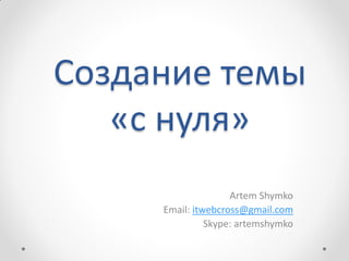 Создание темы
   «с нуля»
                    Artem Shymko
     Email: itwebcross@gmail.com
               Skype: artemshymko
 
