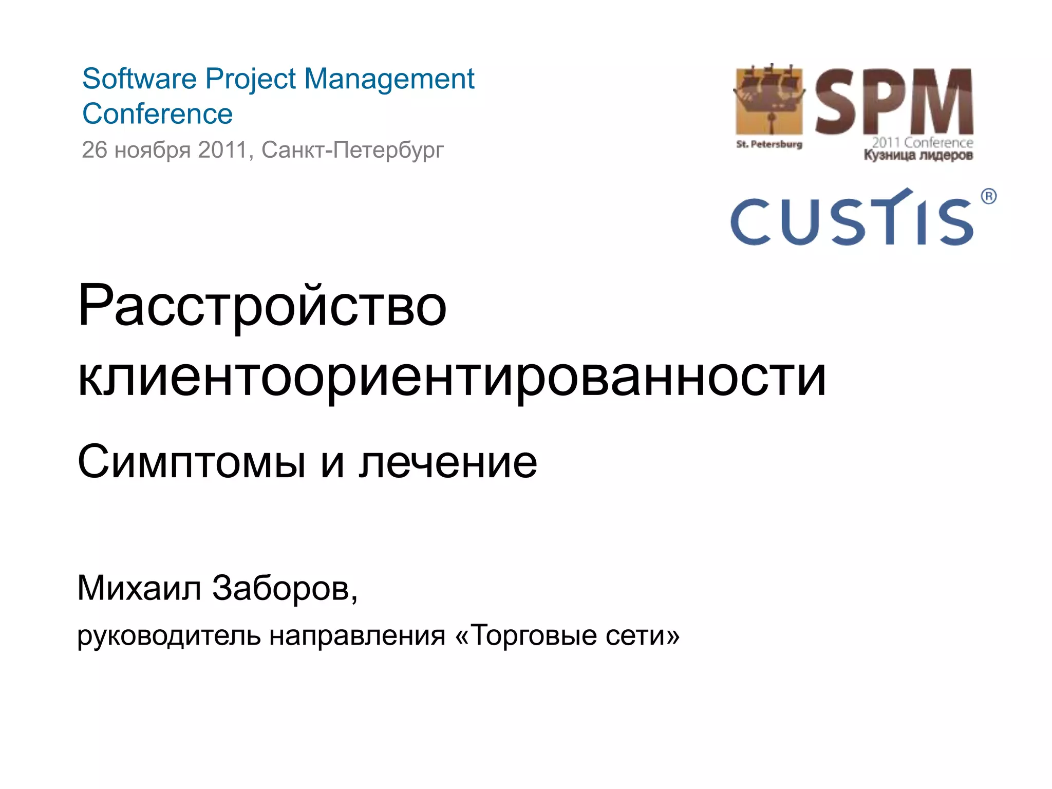 Software Project Management
Conference
26 ноября 2011, Санкт-Петербург




Расстройство
клиентоориентированности
Симптомы и лечение

Михаил Заборов,
руководитель направления «Торговые сети»
 