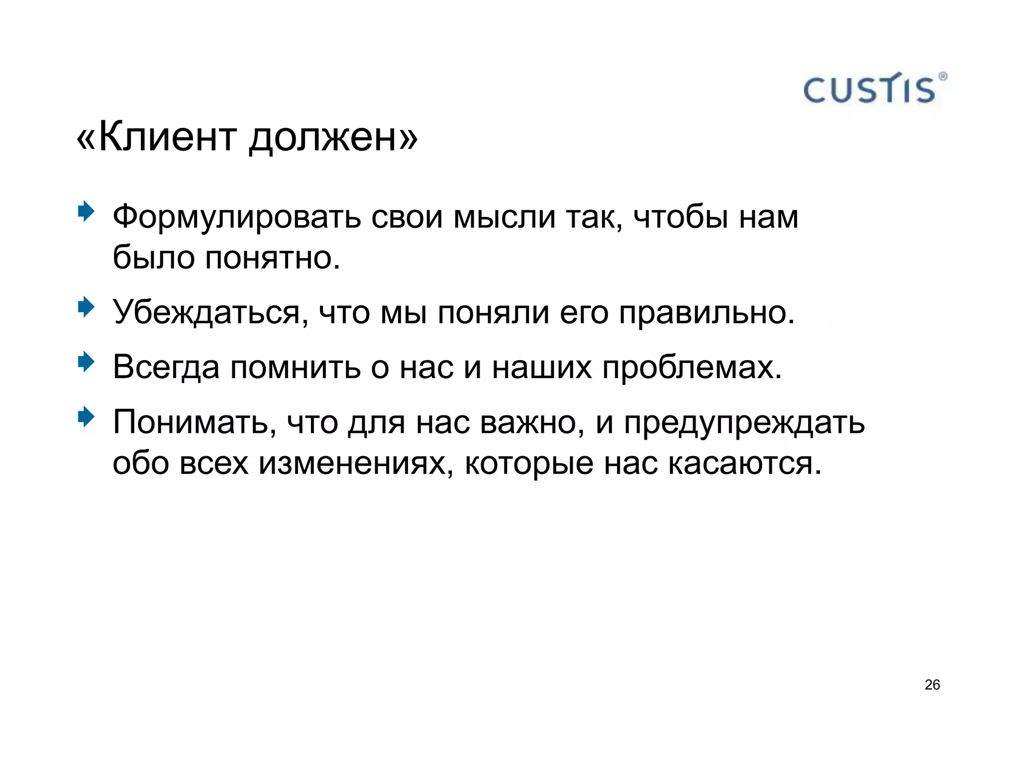 «Клиент должен»
   Формулировать свои мысли так, чтобы нам
    было понятно.
   Убеждаться, что мы поняли его правильно.
   Всегда помнить о нас и наших проблемах.
   Понимать, что для нас важно, и предупреждать
    обо всех изменениях, которые нас касаются.




                                                   26
 