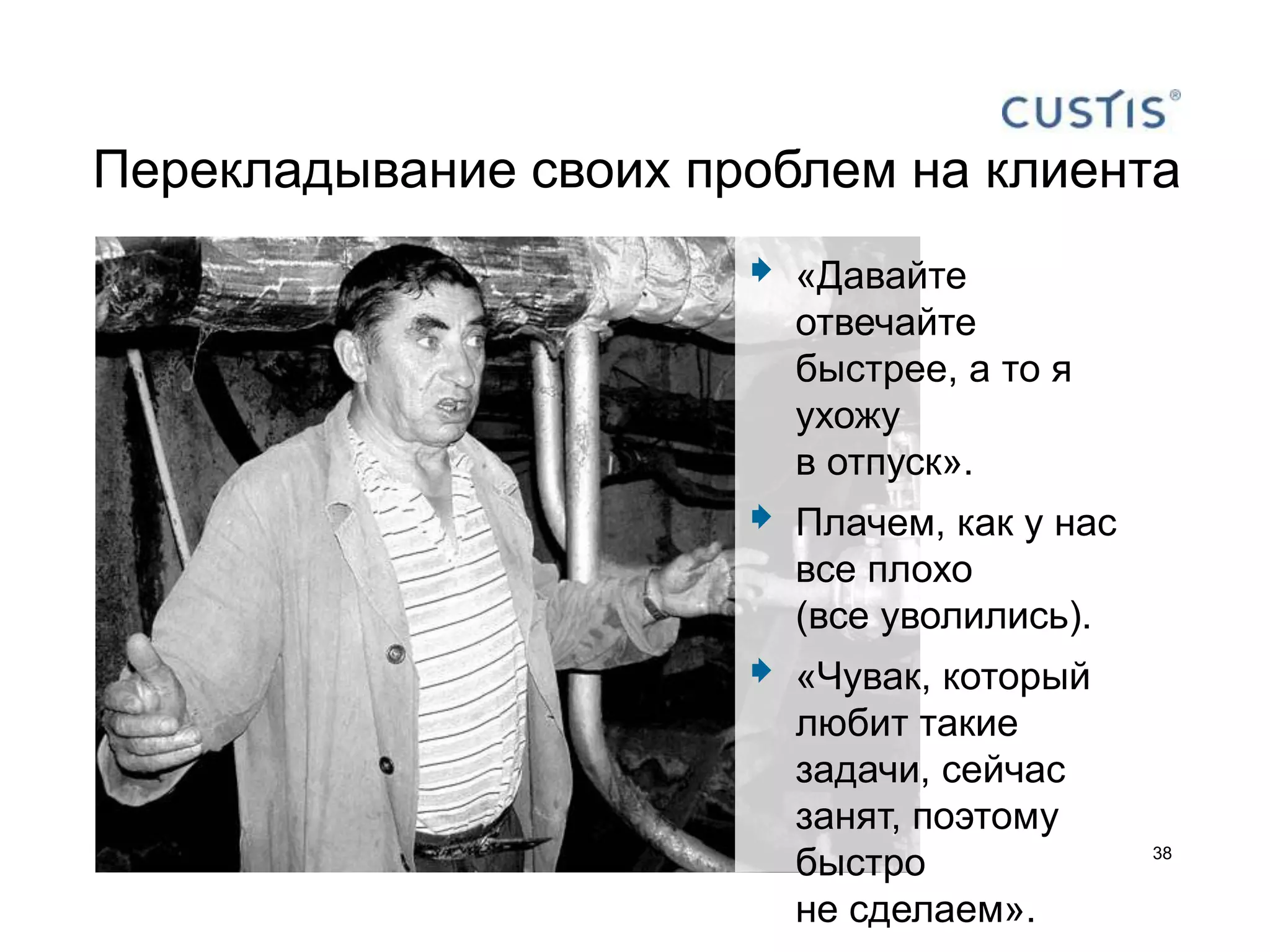 Перекладывание своих проблем на клиента
                          «Давайте
                           отвечайте
                           быстрее, а то я
                           ухожу
                           в отпуск».
                          Плачем, как у нас
                           все плохо
                           (все уволились).
                          «Чувак, который
                           любит такие
                           задачи, сейчас
                           занят, поэтому
                           быстро              38


                           не сделаем».
 