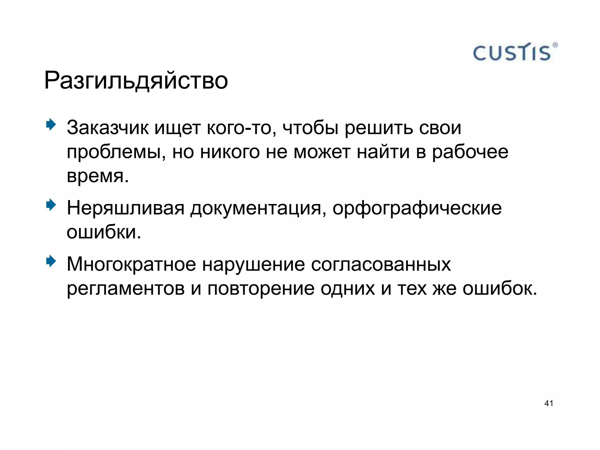 Разгильдяйство
   Заказчик ищет кого-то, чтобы решить свои
    проблемы, но никого не может найти в рабочее
    время.
   Неряшливая документация, орфографические
    ошибки.
   Многократное нарушение согласованных
    регламентов и повторение одних и тех же ошибок.




                                                      41
 